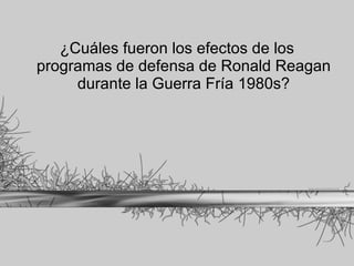 ¿Cuáles fueron los efectos de los programas de defensa de Ronald Reagan durante la Guerra Fría 1980s? 
