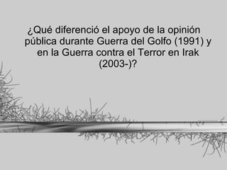 ¿Qué diferenció el apoyo de la opinión pública durante Guerra del Golfo (1991) y en la Guerra contra el Terror en Irak (2003-)? 
