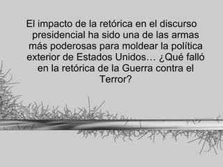 El impacto de la retórica en el discurso presidencial ha sido una de las armas más poderosas para moldear la política exterior de Estados Unidos… ¿Qué falló en la retórica de la Guerra contra el Terror? 