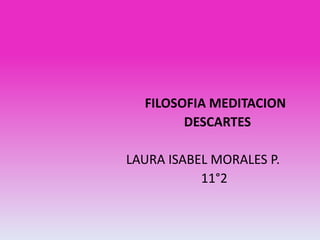 FILOSOFIA MEDITACION
        DESCARTES

LAURA ISABEL MORALES P.
           11°2
 