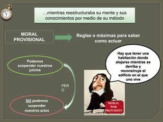  Pirronismo= Escepticismo generalizado-Imposible encontrar ninguna certeza-Realidad cambianteNINGUN SABER ES POSIBLEPartiendo de esa duda radical, combatirla, encontrando certezas absolutasDuda metódicaDISCURSO DEL MÉTODOEsa certeza sería el fundamento a partir del cual comenzar a edificar el edificio de la ciencia.