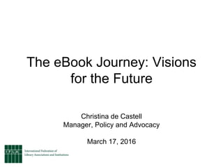 The eBook Journey: Visions
for the Future
Christina de Castell
Manager, Policy and Advocacy
March 17, 2016
 