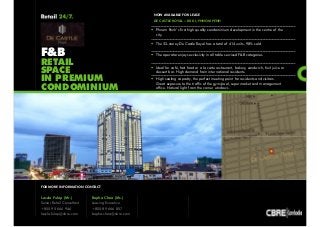 FOR MORE INFORMATION CONTACT 
NOW AVAILABLE FOR LEASE 
DE CASTLE ROYAL :: BKK I, PHNOM PENH 
photo/map/site plan 
F&B 
RETAIL 
SPACE 
IN PREMIUM 
CONDOMINIUM 
Laszlo Fulop (Mr.) 
Senior Retail Consultant 
+855 95 666 946 
laszlo.fulop@cbre.com 
Bopha Chea (Ms.) 
Leasing Executive 
+855 89 666 857 
bopha.chea@cbre.com 
 Phnom Penh’s first high quality condominium development in the centre of the 
city. 
 The 32-storey De Castle Royal has a total of 414 units, 98% sold 
 The operator enjoys exclusivity in all table serviced F&B categories 
 Ideal for café, fast food or a la carte restaurant, bakery, sandwich, fruit juice or 
dessert bar. High demand from international residents. 
 High seating capacity, the perfect meeting point for residents and visitors. 
Great exposure to the traffic of the gym/pool, supermarket and management 
office. Natural light from the corner windows. 
 