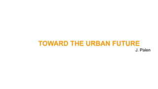 TOWARD THE URBAN FUTURE
J. Palen
 