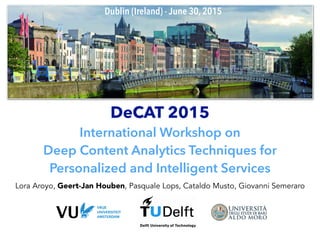 DeCAT 2015
International Workshop on
Deep Content Analytics Techniques for
Personalized and Intelligent Services
Lora Aroyo, Geert-Jan Houben, Pasquale Lops, Cataldo Musto, Giovanni Semeraro
Dublin (Ireland) - June 30, 2015
 