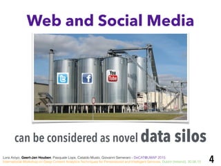 4
can be considered as novel data silos
Web and Social Media
Lora Aroyo, Geert-Jan Houben, Pasquale Lops, Cataldo Musto, Giovanni Semeraro - DeCAT@UMAP 2015:
International Workshop on Deep Content Analytics Techniques for Personalized and Intelligent Services, Dublin (Ireland), 30.06.15
 