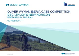 © Oliver Wyman
OCTOBER 2017
OLIVER WYMAN IBERIA CASE COMPETITION
DECATHLON’S NEW HORIZON
PREPARED BY THE IEers
 