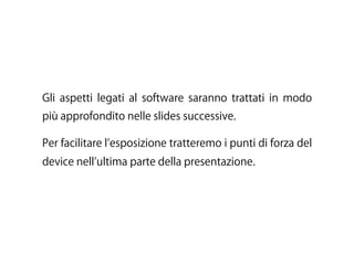Gli aspetti legati al software saranno trattati in modo
più approfondito nelle slides successive.
Per facilitare l esposizione tratteremo i punti di forza del
device nell ultima parte della presentazione.
 