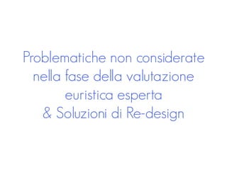 Problematiche non considerate
nella fase della valutazione
euristica esperta
& Soluzioni di Re-design
 
