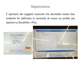 Registrazione:
É opinione dei soggetti osservati che dovrebbe essere ben
evidente fin dall inizio la necessità di creare un profilo per
operare su Decathlon +Plus.
 