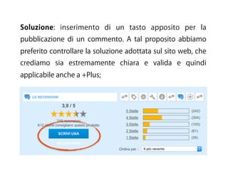 Soluzione: inserimento di un tasto apposito per la
pubblicazione di un commento. A tal proposito abbiamo
preferito controllare la soluzione adottata sul sito web, che
crediamo sia estremamente chiara e valida e quindi
applicabile anche a +Plus;
 