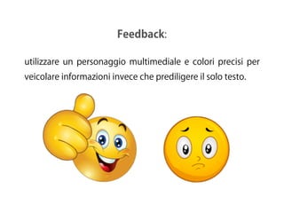 Feedback:
utilizzare un personaggio multimediale e colori precisi per
veicolare informazioni invece che prediligere il solo testo.
 