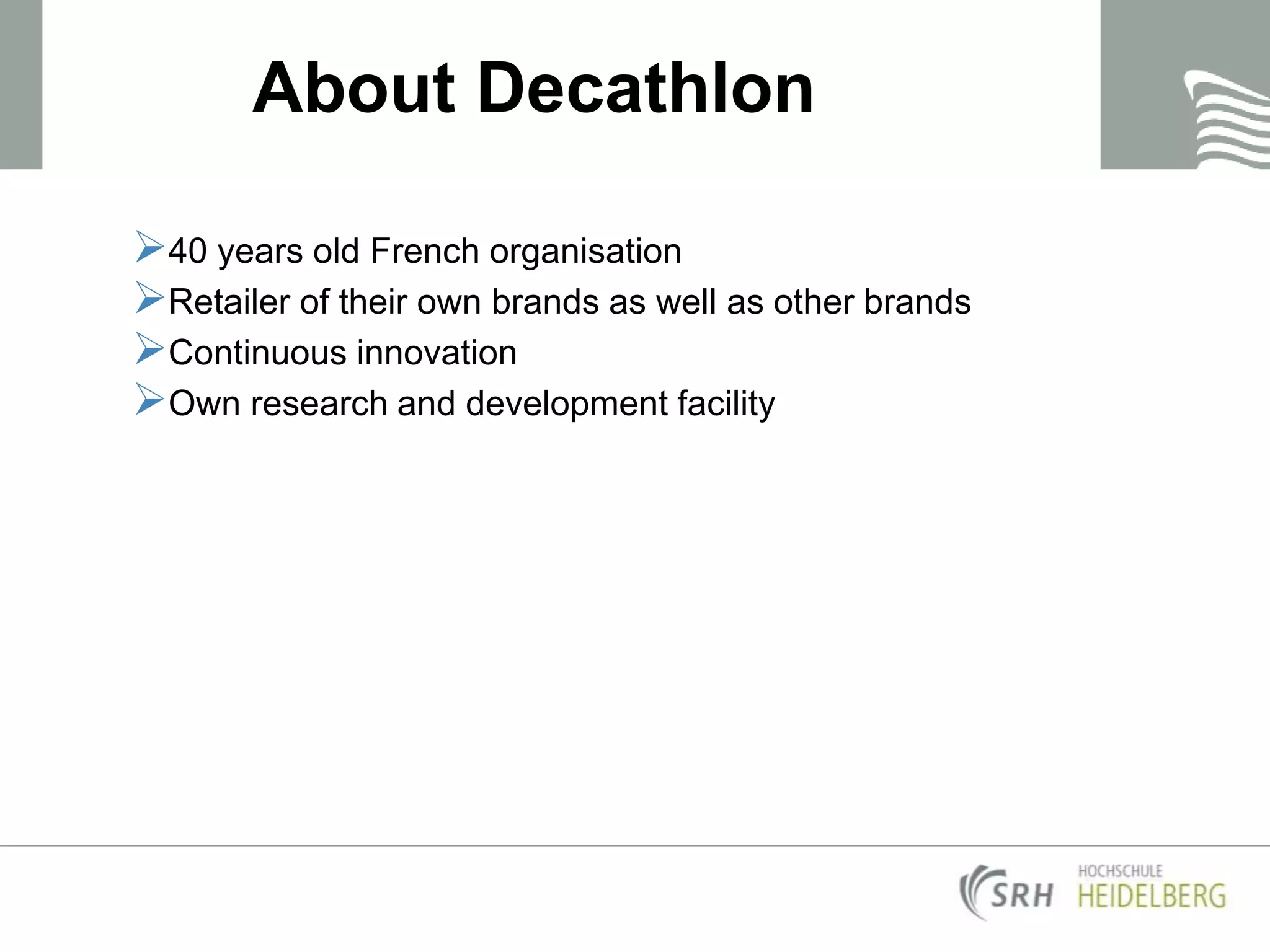 About Decathlon
40 years old French organisation
Retailer of their own brands as well as other brands
Continuous innovation
Own research and development facility
 
