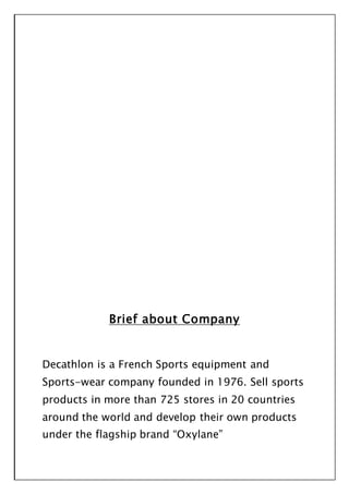 Brief about Company
Decathlon is a French Sports equipment and
Sports-wear company founded in 1976. Sell sports
products in more than 725 stores in 20 countries
around the world and develop their own products
under the flagship brand “Oxylane”
 