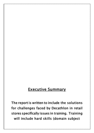 Executive Summary
The report is written to include the solutions
for challenges faced by Decathlon in retail
stores specifically issues in training. Training
will include hard skills (domain subject
 