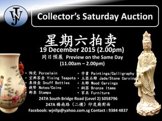 247A South Bridge Road (Level 2) S058796
247A 橋南路（二樓）印度廟對面
Facebook: wjnllp@yahoo.com.sg Contact : 9384 4837
同日預展 Preview on the Same Day
(11.00am – 2.00pm)
• 陶瓷 Porcelain
• 宜興茶壺 Yixing Teapots
• 鼻煙壺 Snuff Bottles
• 錢幣 Notes/Coins
• 郵票 Stamps
• 字畫 Paintings/Calligraphy
• 玉器石雕 Jade/Stone Carvings
• 木雕 Wood Carvings
• 銅器 Bronze Items
• 家具 Furniture
星期六拍卖19 December 2015 (2.00pm)
Collector’s Saturday Auction
 