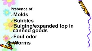 Presence of :
Molds
Bubbles
Bulging/expanded top in
canned goods
Foul odor
Worms
 