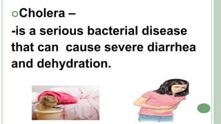 Cholera –
-is a serious bacterial disease
that can cause severe diarrhea
and dehydration.
 