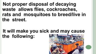 Not proper disposal of decaying
waste allows flies, cockroaches,
rats and mosquitoes to breed/live in
the street.
It will make you sick and may cause
the following:
 