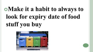 Make it a habit to always to
look for expiry date of food
stuff you buy
 