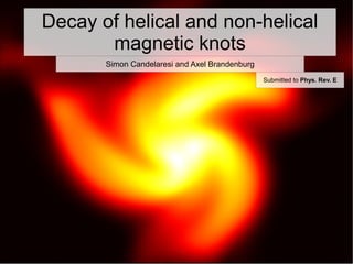 Decay of helical and non-helical
       magnetic knots
       Simon Candelaresi and Axel Brandenburg
                                                Submitted to Phys. Rev. E
 