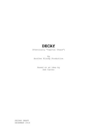 DECAY
(Previously “Capital Chaos”)
By
Another Bloody Production
Based on an idea by
Seb Carter
SECOND DRAFT
DECEMBER 2016
 