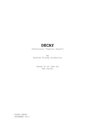DECAY
(Previously “Capital Chaos”)
By
Another Bloody Production
Based on an idea by
Seb Carter
THIRD DRAFT
DECEMBER 2017
 