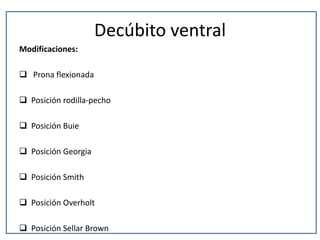 Decúbito ventral
Modificaciones:
 Prona flexionada
 Posición rodilla-pecho
 Posición Buie
 Posición Georgia
 Posición Smith
 Posición Overholt
 Posición Sellar Brown
 