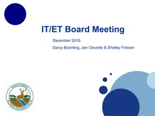 IT/ET Board Meeting December 2010 Darcy Bromling, Jen Clevette & Shelley Friesen 