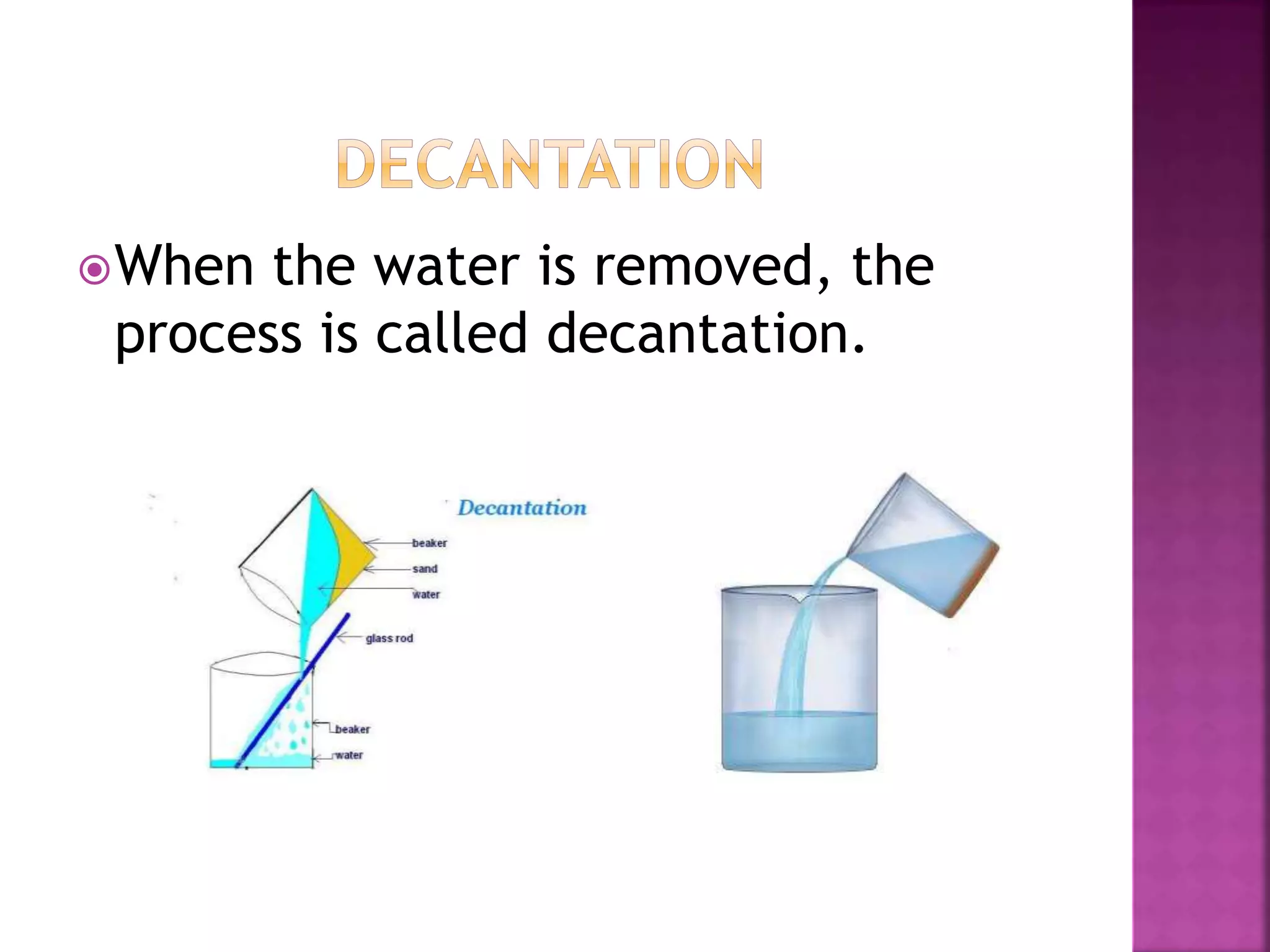 When the water is removed, the
process is called decantation.
 