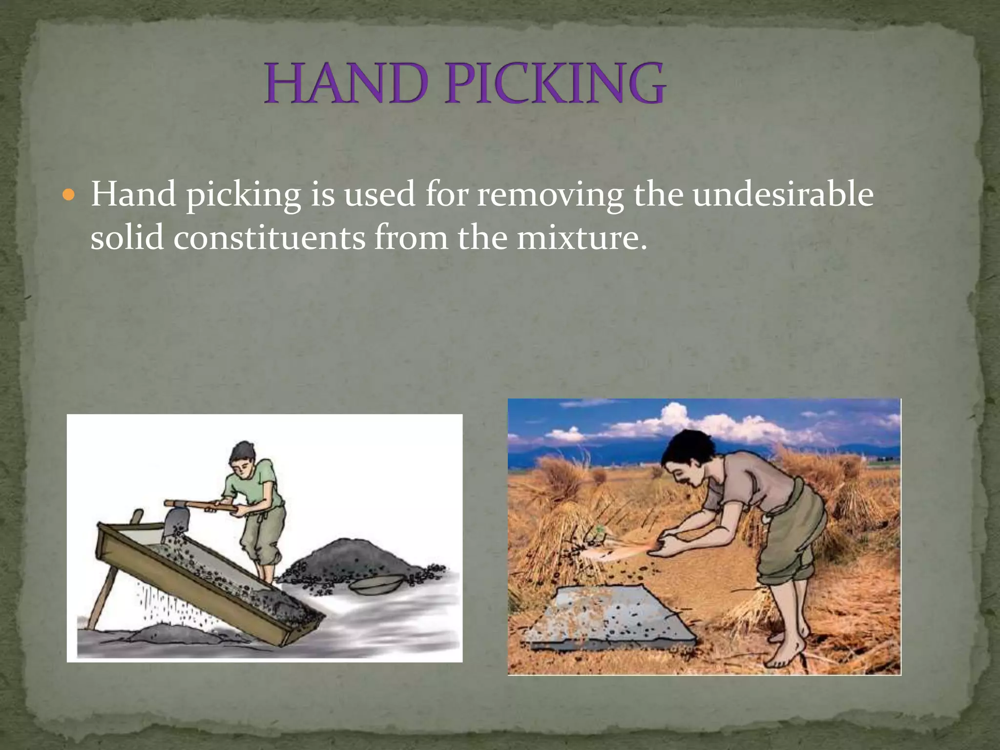  Hand picking is used for removing the undesirable
solid constituents from the mixture.
 