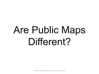 Are Public Maps
Different?
Crowd-Sourced Mapping for Open Government

 