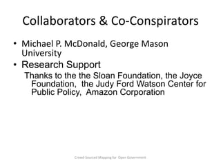 Collaborators & Co-Conspirators
• Michael P. McDonald, George Mason
University
• Research Support
Thanks to the the Sloan Foundation, the Joyce
Foundation, the Judy Ford Watson Center for
Public Policy, Amazon Corporation

Crowd-Sourced Mapping for Open Government

 