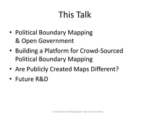 This Talk
• Political Boundary Mapping
& Open Government
• Building a Platform for Crowd-Sourced
Political Boundary Mapping
• Are Publicly Created Maps Different?
• Future R&D

Crowd-Sourced Mapping for Open Government

 