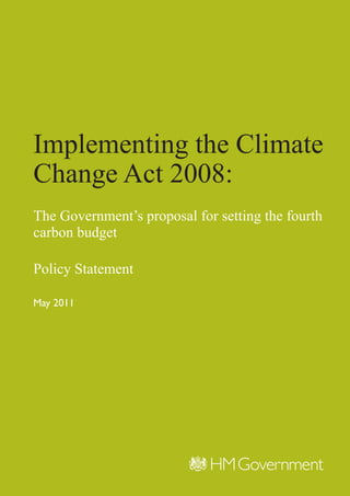 Implementing the Climate
Change Act 2008:
The Government’s proposal for setting the fourth
carbon budget

Policy Statement

May 2011
 