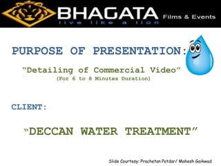 PURPOSE OF PRESENTATION:
“Detailing of Commercial Video”
(For 6 to 8 Minutes Duration)
CLIENT:
“DECCAN WATER TREATMENT”
Slide Courtesy: Prachetan Potdar/ Mahesh Gaikwad
 