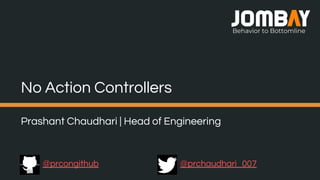 Behavior to Bottomline
Prashant Chaudhari | Head of Engineering
No Action Controllers
@prcongithub @prchaudhari_007
 