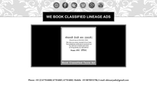 WE BOOK CLASSIFIED LINEAGE ADS
Phone: +91 22 67706000,67706001,6770 6002.Mobile +91 9870915796,E-mail: obituaryads@gmail.com
 