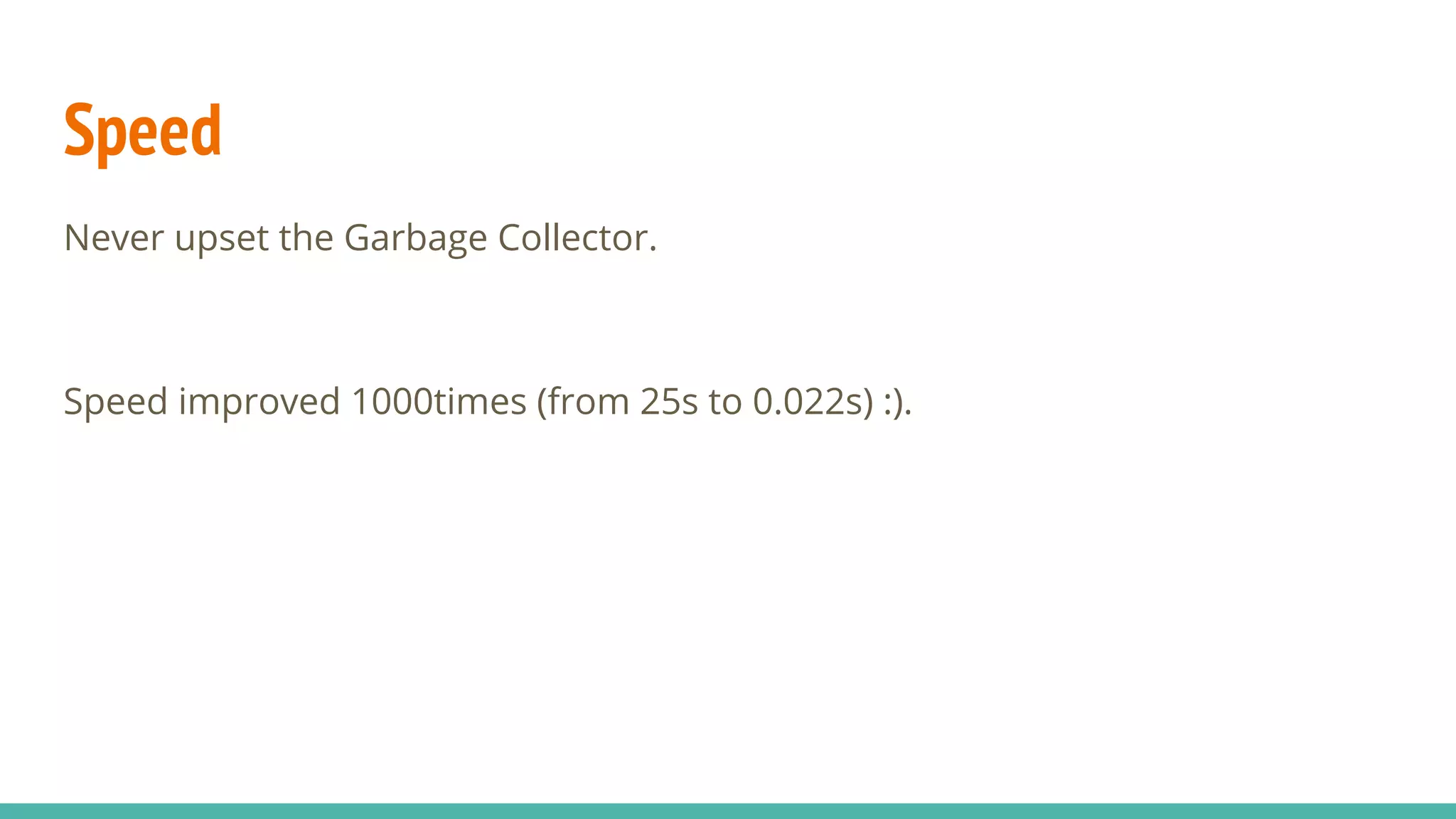 Speed Never upset the Garbage Collector. Speed improved 1000times (from 25s to 0.022s) :). 