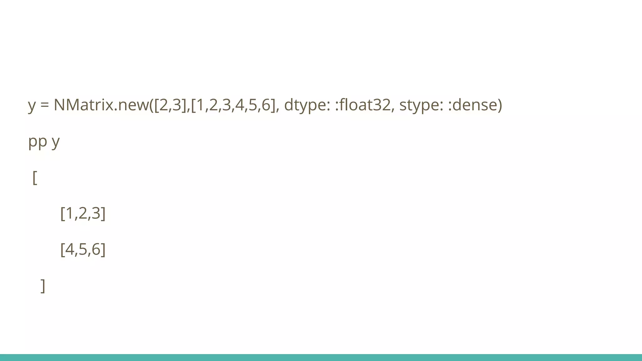 y = NMatrix.new([2,3],[1,2,3,4,5,6], dtype: :float32, stype: :dense) pp y [ [1,2,3] [4,5,6] ] 