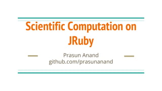 Scientific Computation on
JRuby
Prasun Anand
github.com/prasunanand
 