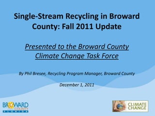 Single-Stream Recycling in Broward
     County: Fall 2011 Update

   Presented to the Broward County
      Climate Change Task Force

 By Phil Bresee, Recycling Program Manager, Broward County

                    December 1, 2011
 