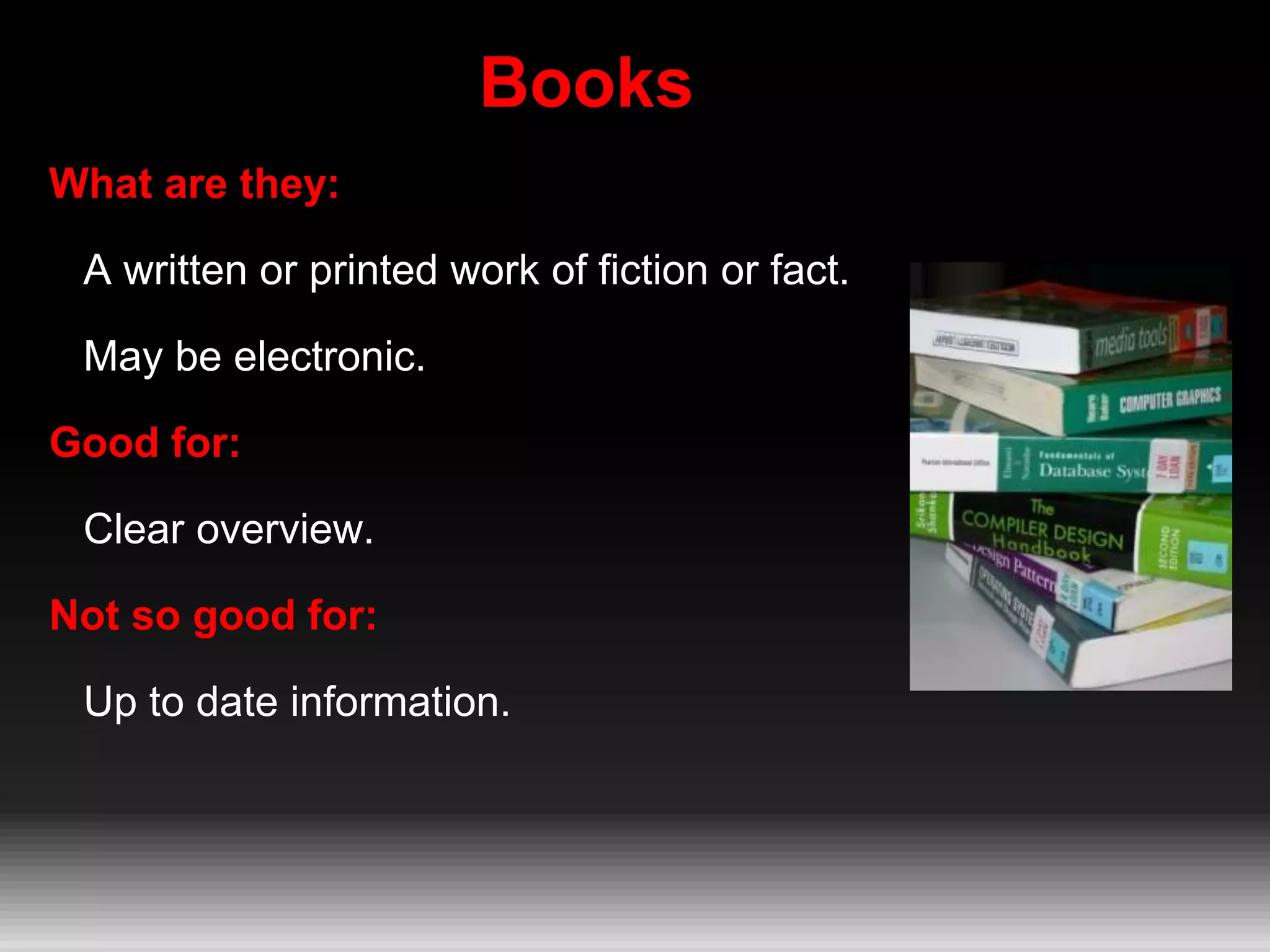 Books
What are they:
A written or printed work of fiction or fact.
May be electronic.
Good for:
Clear overview.
Not so good for:
Up to date information.
 