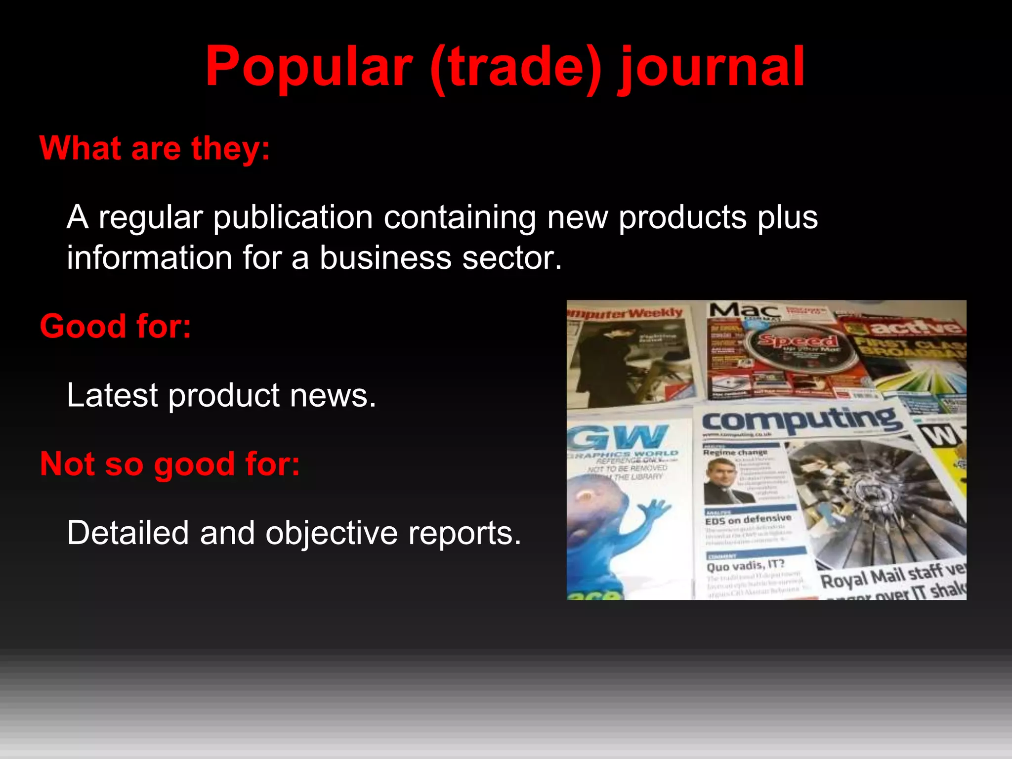 Popular (trade) journal
What are they:
A regular publication containing new products plus
information for a business sector.
Good for:
Latest product news.
Not so good for:
Detailed and objective reports.
 