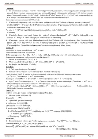 Anwar Rajeb Collège « Chabbi » El Fahs
Gari Laroussi Inspecteur Zaghouan Page 18
Correction:
1. Un raisonnement analogue à l’exercice précédent par l’absurde, alors on n’a pas le choix puisque les restes possibles de
a modulo 2 sont 0 ou bien 1, supposons alors que a≡1 mod(2) sig qu’il existe un entier k tel que a=1+2k et si on remplace
a dans l’équation (E) on aura (1+2k)²+9=3n
d’où 1+4k+4k²+9=3n
ensuite 2(2k+2k²+5)=3n
,cela prouve que 2 divise
3n
et puisque 2 est entier naturel premier alors 2est un diviseur de 3 et cela non correcte .
En conséquence nécessairement a ≡0 mod (2).
2. D’après précédemment a ≡0 mod (2) cela sig qu’il existe un k dans ℤ tel que a=2k et on remplace ce a dans (E)
on obtient (2k)²+9 =3n
et alors 4k²+9=3n
et maintenant on remplace 3n
par sa valeur en fonction de k dans (E) étant
donné que a est solution de (E)
Par suite a² +9=4k²+9, à l’égard de la congruence modulo 4 on écrit a²+9≡9mod(4)
≡1mod(4).
3. D’après les donnés n est impair il existe alors p dans ℕ tel que n=2p+1 alors 3n
=32p+1
=3x9p
or 9≡1mod(4) et par
suite 9p
≡ 1 mod(4) et 3x9p
≡3mod(4) on voit alors que 3n
≡3 mod(4).
4. D’autre part comme a ≡0 mod (2) alors il existe un k dans ℤ tel que a=2k on remplace ce a dans l’équation (E) on
obtient (2k)² +9=3n
d’où 4k²+9=3n
par suite 3n
≡1mod(4)et d’après la question 3) 3n
≡3 mod(4) ce résultat contredit
3n
≡1mod(4) donc l’hypothèse de l’existence d’une solution entière a de (E) est fausse.
Exercice 49
Les nombres de Fermat sont définis par Fn=22n
+1, n∈ℕ.
Fermat pensait qu’ils étaient tous premiers.
En fait les cinq premiers :F0 = 3, F1 = 5, F2 = 17, F3 = 257, F4=65537sont premiers et le sixième F5 ne l’est pas.
On va montrer sans calculer explicitement F5 , que 641 divise F5 .
1. Vérifier les égalités 641=5x27
+1=54
+ 24
.
2. Montrer que 5x27
≡-1mod(641) et 54
x 228
≡ 1mod(641)et 54
≡ − 24
mod(641).
3. En déduire que 641 divise 232
+1=F5.
Correction:
1. Il s’agit tout simplement d’un calcul.
2. Puisque 641=5x27
+1 alors 5x27
+1 ≡0mod(641) et alors 5x27
≡-1mod(641).
Pour la deuxième il suffit de prendre les deux membres de la congruence précédente à la puissance 4 et on aura
(5x27
)4
≡(−1)4
mod641 d’où 54
x 228
≡1 mod(641).
D’autre part comme 641=54
+ 24
donc 54
+ 24
≡0mod(641) et par suite 54
≡ − 24
mod(641).
3. F5 =225
+ 1=232
+1 alors d’après 2) 54
≡ − 24
mod(641), on multiplie les deux membres par228
on obtient 54
x 228
≡− 24
x228
mod(641), en conséquence comme 54
x 228
≡ 1mod(641) on aura
− 24
x228
≡1mod(641) alors 24
x228
+1 ≡0mod(641) et 232
+1 ≡0(641) ou tout simplement F5 ≡0mod(641) donc
641 diviseF5, Fermat se trompe alors.
Exercice 50
Soit n un entier. On désigne par f(n) la somme des chiffres de n.
1. Montrer que n ≡f(n) mod (9).
On pose N=44444444
.
2. a) montrer que 4444≡7mod(9).
b) vérifier que 4443≡3x1481.
c)en déduire 44444444
≡7mod(9).
d) Montrer que f(f(N))≡7mod(9).
3. a) Vérifier que N<(104
)5x103
, en déduire que N≤1020000
puis que f(N)≤180000.
b) Montrer que f (f(N)) ≤54.
4. Montrer que f (f (f(N)))=7.
Correction:
1. Donnons nous un entier n qui s’écrit n=apap−1ap−2…….a2a1a0=10p
ap+10p−1
ap−1+…. +10a1+a0.
Sachant que ces ak ∈ {0,1,2,3,4,5,6,7,8,9}.(0≤k≤9).
Alors n= 10 𝑘𝑝
𝑘=0 𝑎 𝑘 (p∈ℕ), et puisque 10≡1mod(9) par suite10k
≡1k
mod(9).
≡1 mod(9) pour tout 0≤k≤p.
 