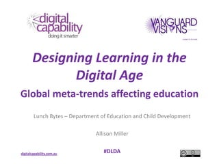 Designing Learning in the
              Digital Age
Global meta-trends affecting education
        Lunch Bytes – Department of Education and Child Development

                               Allison Miller


digitalcapability.com.au          #DLDA
 