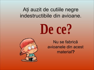 Dit-moi Pourquoi? De ce? Aţi auzit de   cutiile negre indestructibile din avioane. Nu se fabrică avioanele din acest material ? 