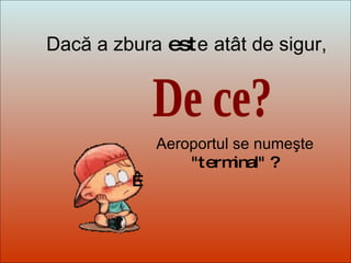 Dit-moi Pourquoi? De ce? Dacă a zbura  est e   atât de sigur, Aeroportul se numeşte  "terminal" ?   