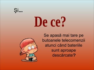 Dit-moi Pourquoi? De ce? Şi ... Se apasă mai tare pe butoanele telecomenzii   atunci când bateriile sunt aproape descărcate ? 
