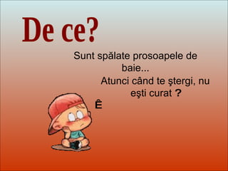 Dit-moi Pourquoi? De ce? Sunt spălate prosoapele de baie... Atunci când te ştergi, nu eşti curat  ?   